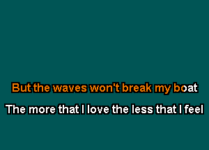 But the waves won't break my boat

The more that I love the less that I feel