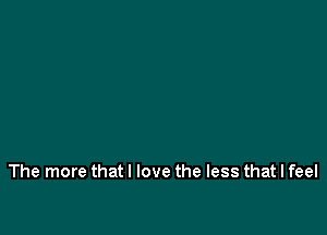 The more that I love the less that I feel