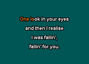 One look in your eyes

and then I realise
I was fallin',

fallin' for you.