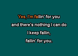 Yes, I'm fallin' for you

and there's nothing I can do

I keep fallin,

fallin' for you.