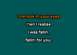 One look in your eyes

then I realise
I was fallin,

fallin' for you.