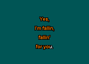 Yes,
I'm fallin,

fallin'

for you.