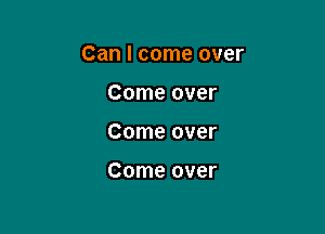 Can I come over

Come over
Come over

Come over