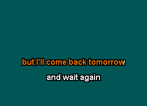 but I'll come back tomorrow

and wait again