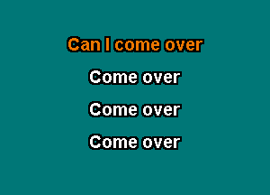 Can I come over

Come over
Come over

Come over