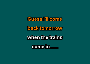 Guess i'll come

back tomorrow

when the trains

come in .......