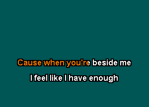 Cause when you're beside me

lfeel like I have enough