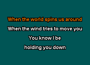 When the world spins us around

When the wind tries to move you

You knowl be

holding you down