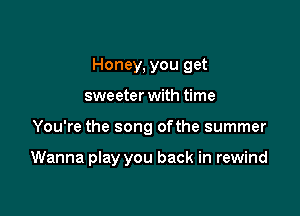 Honey, you get
sweeter with time

You're the song ofthe summer

Wanna play you back in rewind