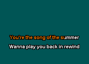 You're the song ofthe summer

Wanna play you back in rewind