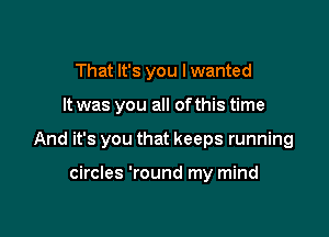 That It's you I wanted

It was you all of this time

And it's you that keeps running

circles 'round my mind