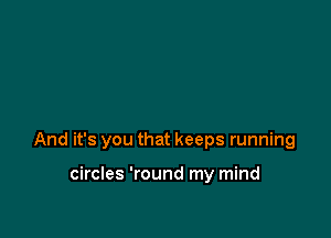 And it's you that keeps running

circles 'round my mind