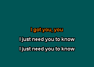 I got you, you

ljust need you to know

ljust need you to know