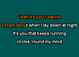 Yeah it's you I wanna

Dream about when I lay down at night

It's you that keeps running

circles 'round my mind