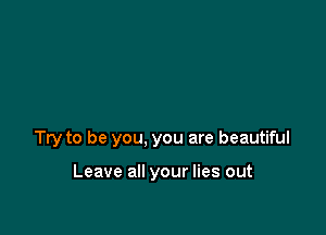Try to be you, you are beautiful

Leave all your lies out