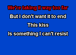 We're taking it way too far

But I don't want it to end
This kiss

Is something I can't resist