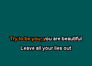 Try to be you, you are beautiful

Leave all your lies out