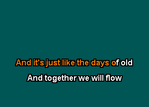 And it's just like the days of old

And together we will flow