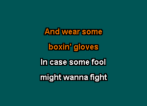 And wear some
boxin' gloves

In case some fool

might wanna fight