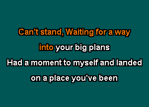Can't stand, Waiting for a way

into your big plans

Had a moment to myself and landed

on a place you've been