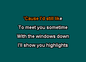 'Cause I'd still like
To meet you sometime

With the windows down

I'll show you highlights