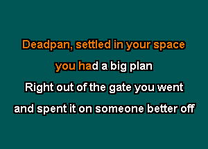 Deadpan, settled in your space
you had a big plan
Right out of the gate you went

and spent it on someone better off