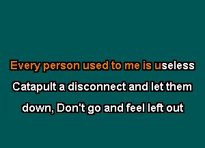 Every person used to me is useless
Catapult a disconnect and let them

down, Don't go and feel left out