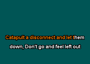 Catapult a disconnect and let them

down, Don't go and feel left out