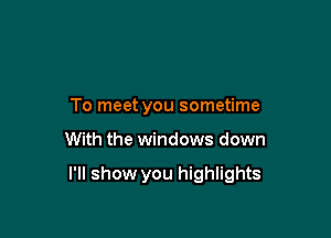 To meet you sometime

With the windows down

I'll show you highlights