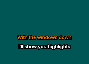 With the windows down

I'll show you highlights