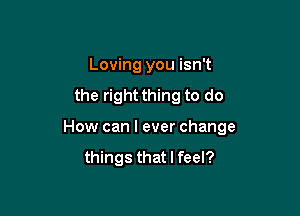 Loving you isn't

the right thing to do

How can I ever change

things that I feel?