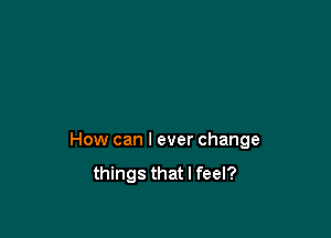 How can I ever change
things that I feel?