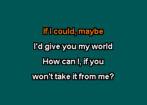 lfl could, maybe

I'd give you my world

How can I, ifyou

won't take it from me?