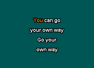 You can go

your own way
Go your

own way