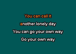 You can call it

another lonely day

You can go your own way

Go your own way