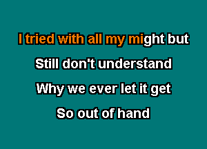 I tried with all my might but

Still don't understand

Why we ever let it get

80 out of hand