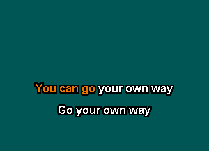 You can go your own way

Go your own way