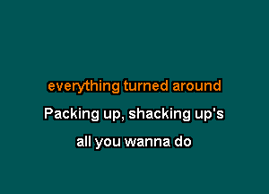 everything turned around

Packing up, shacking up's

all you wanna do
