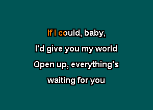 lfl could, baby,

I'd give you my world

Open up, everything's

waiting for you