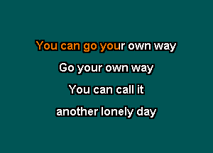 You can go your own way

Go your own way
You can call it

another lonely day