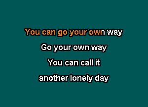 You can go your own way

Go your own way
You can call it

another lonely day