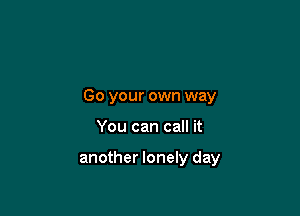 Go your own way

You can call it

another lonely day
