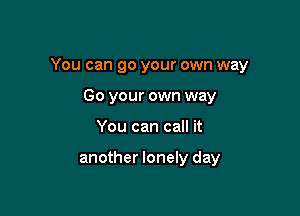 You can go your own way

Go your own way
You can call it

another lonely day