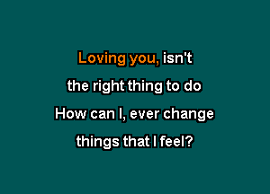Loving you, isn't

the right thing to do

How can I, ever change

things that I feel?