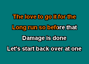 The love to go it for the

Long run so before that

Damage is done

Let's start back over at one