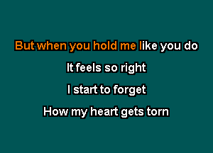 But when you hold me like you do
It feels so right
I start to forget

How my heart gets torn