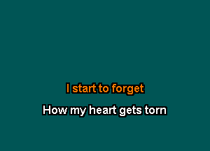 I start to forget

How my heart gets torn