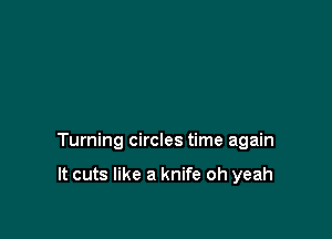 Turning circles time again

It cuts like a knife oh yeah