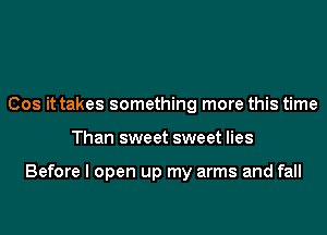 Cos it takes something more this time
Than sweet sweet lies

Before I open up my arms and fall