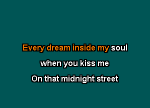 Every dream inside my soul

when you kiss me

On that midnight street